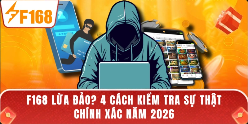 F168 Lừa Đảo? 4 Cách Kiểm Tra Sự Thật Chính Xác Năm 2026
